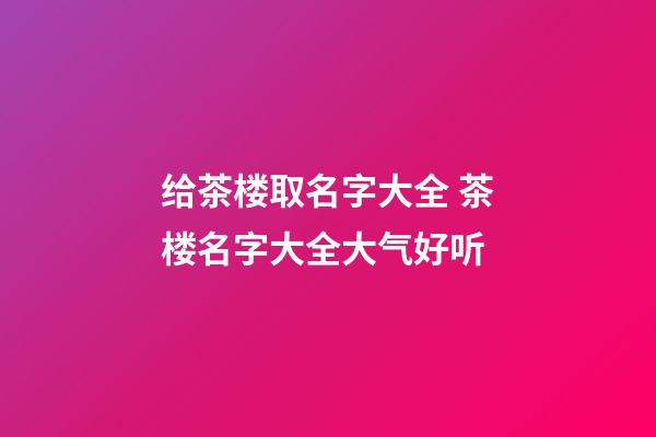 给茶楼取名字大全 茶楼名字大全大气好听